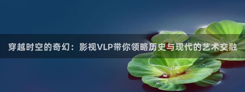 九七电影院久久：穿越时空的奇幻：影视VLP带你领略历史与现代的艺术交融